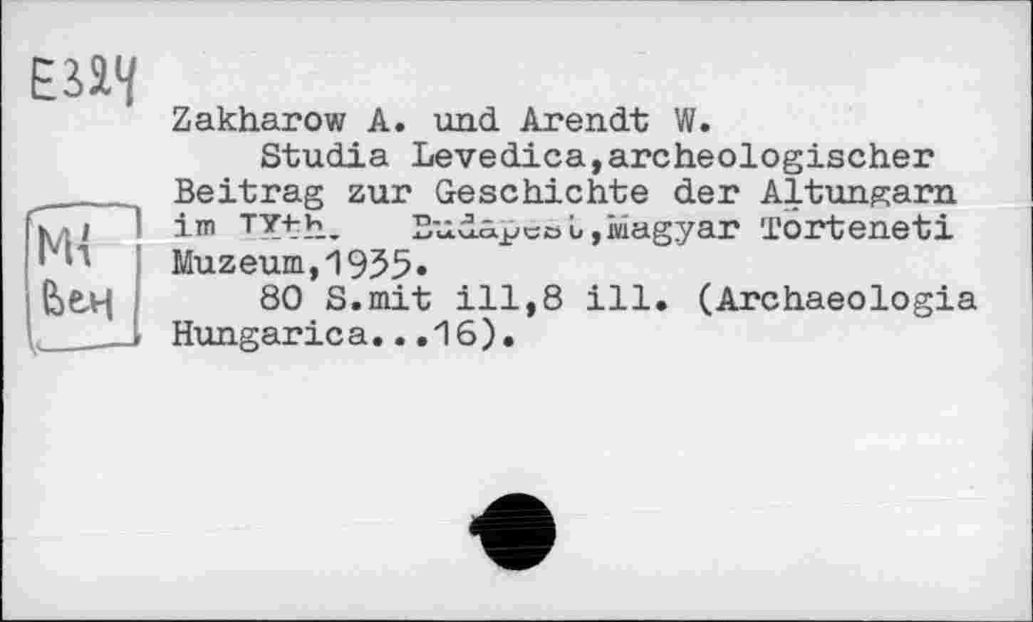 ﻿
NU
& єн
Zakharow A. und Arendt W.
Studia Levedica,archäologischer Beitrag zur Geschichte der Altungarn im TYth. Buda^cöLjiüagyar Torteneti Muzeum,1955»
80 S.mit ill,8 ill. (Archaeologia Hungarica...16).